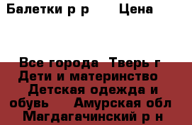 Балетки р-р 28 › Цена ­ 200 - Все города, Тверь г. Дети и материнство » Детская одежда и обувь   . Амурская обл.,Магдагачинский р-н